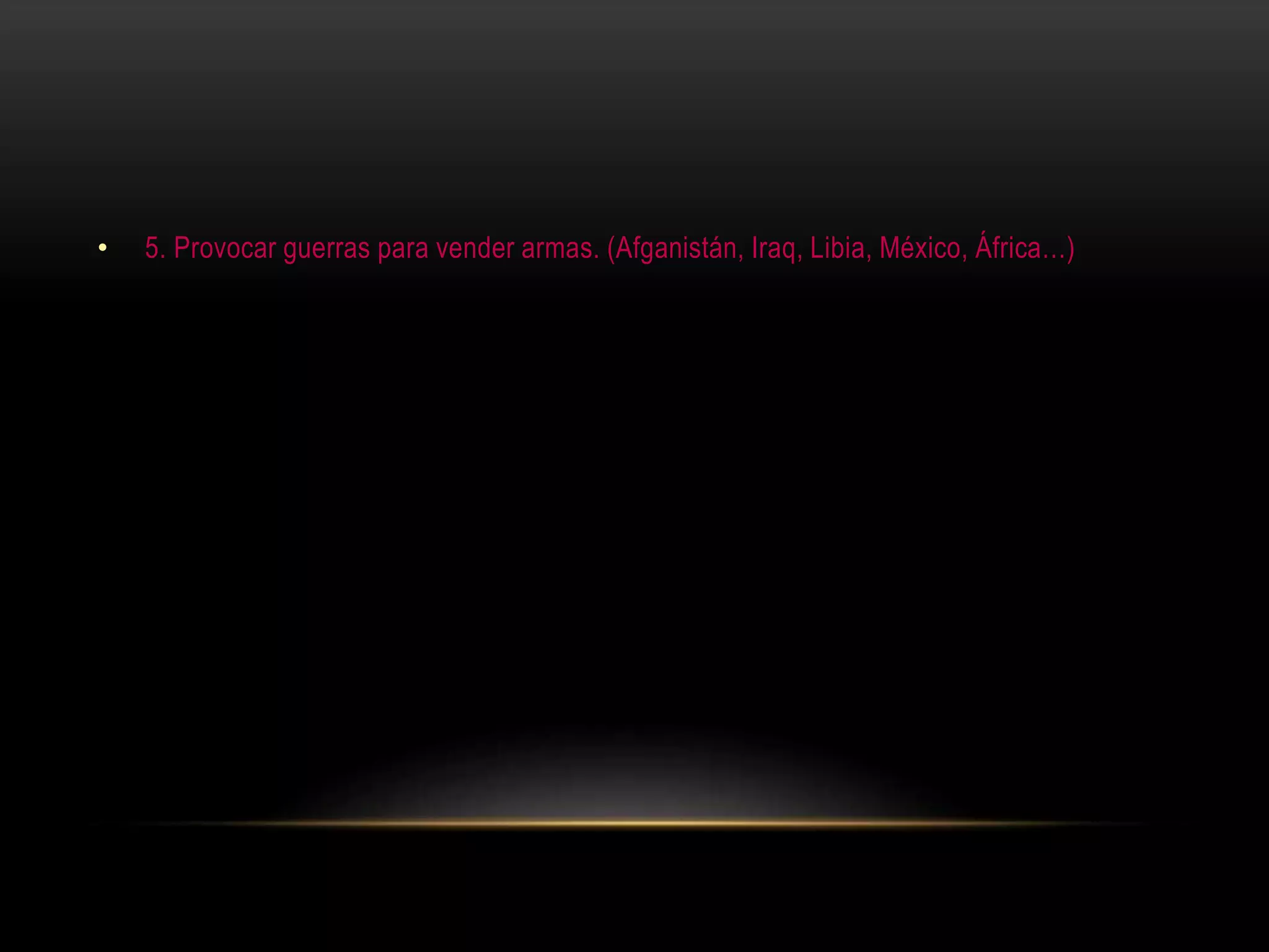 • 5. Provocar guerras para vender armas. (Afganistán, Iraq, Libia, México, África…)
 
