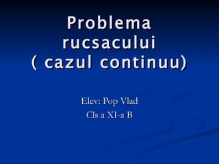 Problema rucsacului ( cazul continuu) Elev: Pop Vlad Cls a XI-a B 