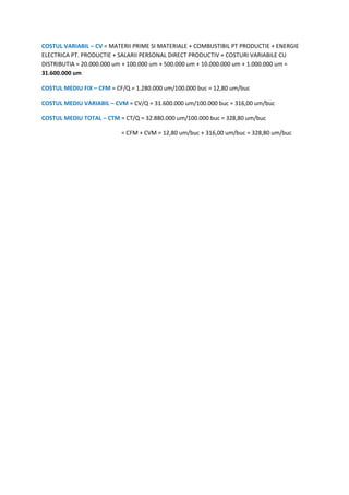 COSTUL VARIABIL – CV = MATERII PRIME SI MATERIALE + COMBUSTIBIL PT PRODUCTIE + ENERGIE
ELECTRICA PT. PRODUCTIE + SALARII P...