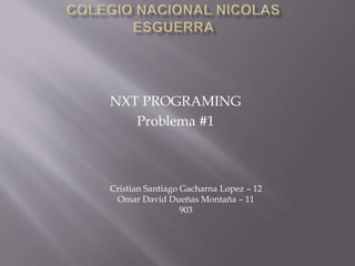 NXT PROGRAMING
Problema #1
Cristian Santiago Gacharna Lopez – 12
Omar David Dueñas Montaña – 11
903
 