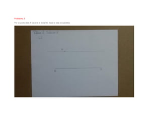 Problema 2
Por un punto dado A fuera de la recta BC, trazar a esta una paralela.