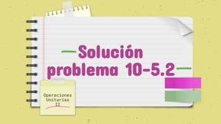 Solución
problema 10-5.2
Operaciones
Unitarias
II
 