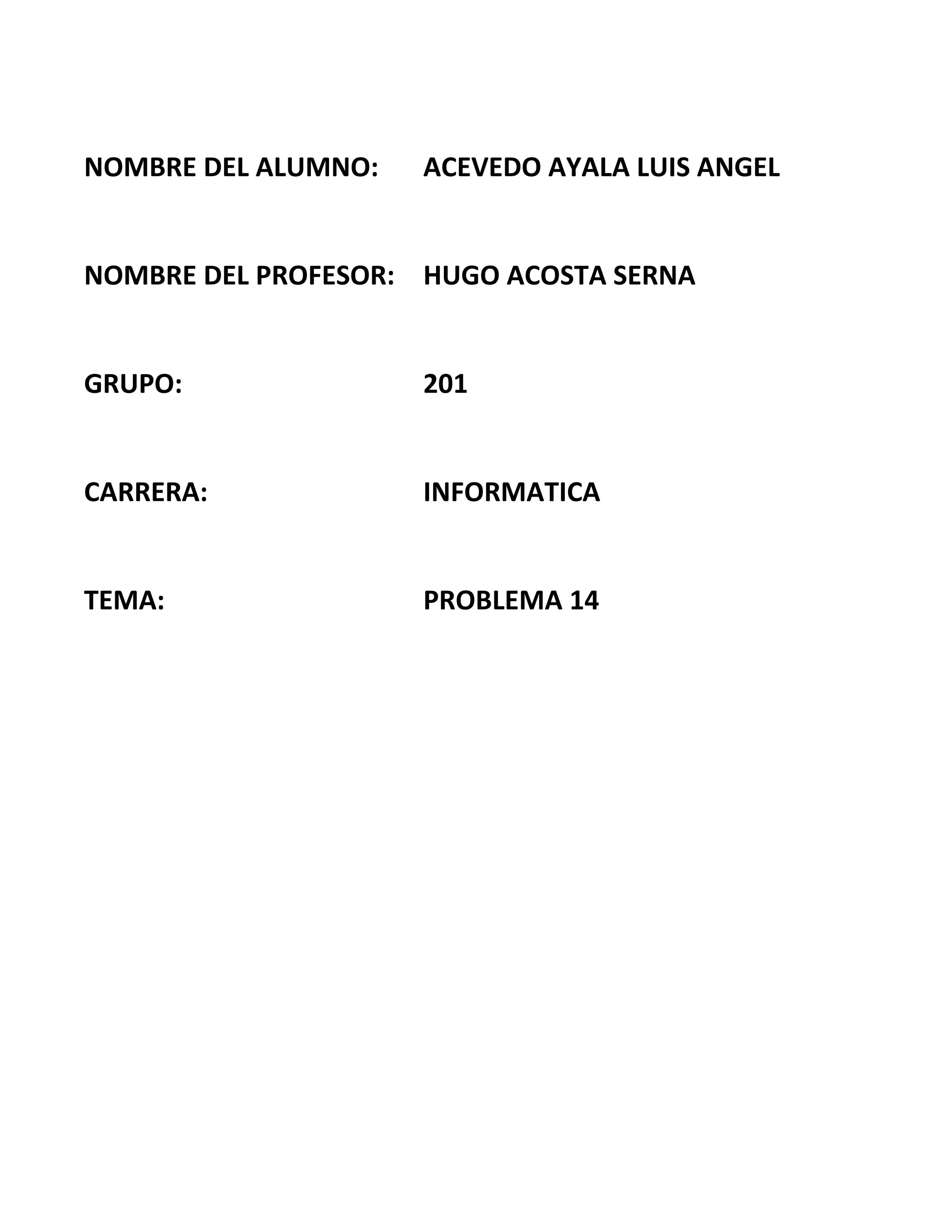 NOMBRE DEL ALUMNO: ACEVEDO AYALA LUIS ANGEL
NOMBRE DEL PROFESOR: HUGO ACOSTA SERNA
GRUPO: 201
CARRERA: INFORMATICA
TEMA: PROBLEMA 14