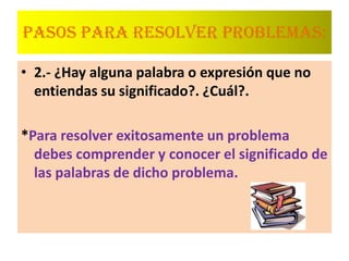 PASOS PARA RESOLVER PROBLEMAS:2.- ¿Hay alguna palabra o expresión que no entiendas su significado?. ¿Cuál?.*Para resolver exitosamente un problema debes comprender y conocer el significado de las palabras de dicho problema.
