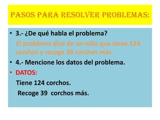 PASOS PARA RESOLVER PROBLEMAS:3.- ¿De qué habla el problema?El problema dice de un niño que tiene 124 corchos y recoge 39 corchos más.4.- Mencione los datos del problema.DATOS:Tiene 124 corchos.Recoge 39 corchos más.