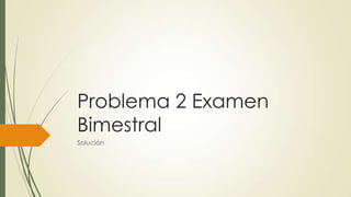 Problema 2 Examen
Bimestral
Solución
 