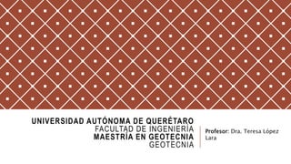 UNIVERSIDAD AUTÓNOMA DE QUERÉTARO
FACULTAD DE INGENIERÍA
MAESTRÍA EN GEOTECNIA
GEOTECNIA
Profesor: Dra. Teresa López
Lara
 