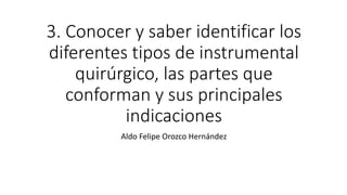 3. Conocer y saber identificar los
diferentes tipos de instrumental
quirúrgico, las partes que
conforman y sus principales
indicaciones
Aldo Felipe Orozco Hernández
 