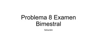 Problema 8 Examen
Bimestral
Solución
 