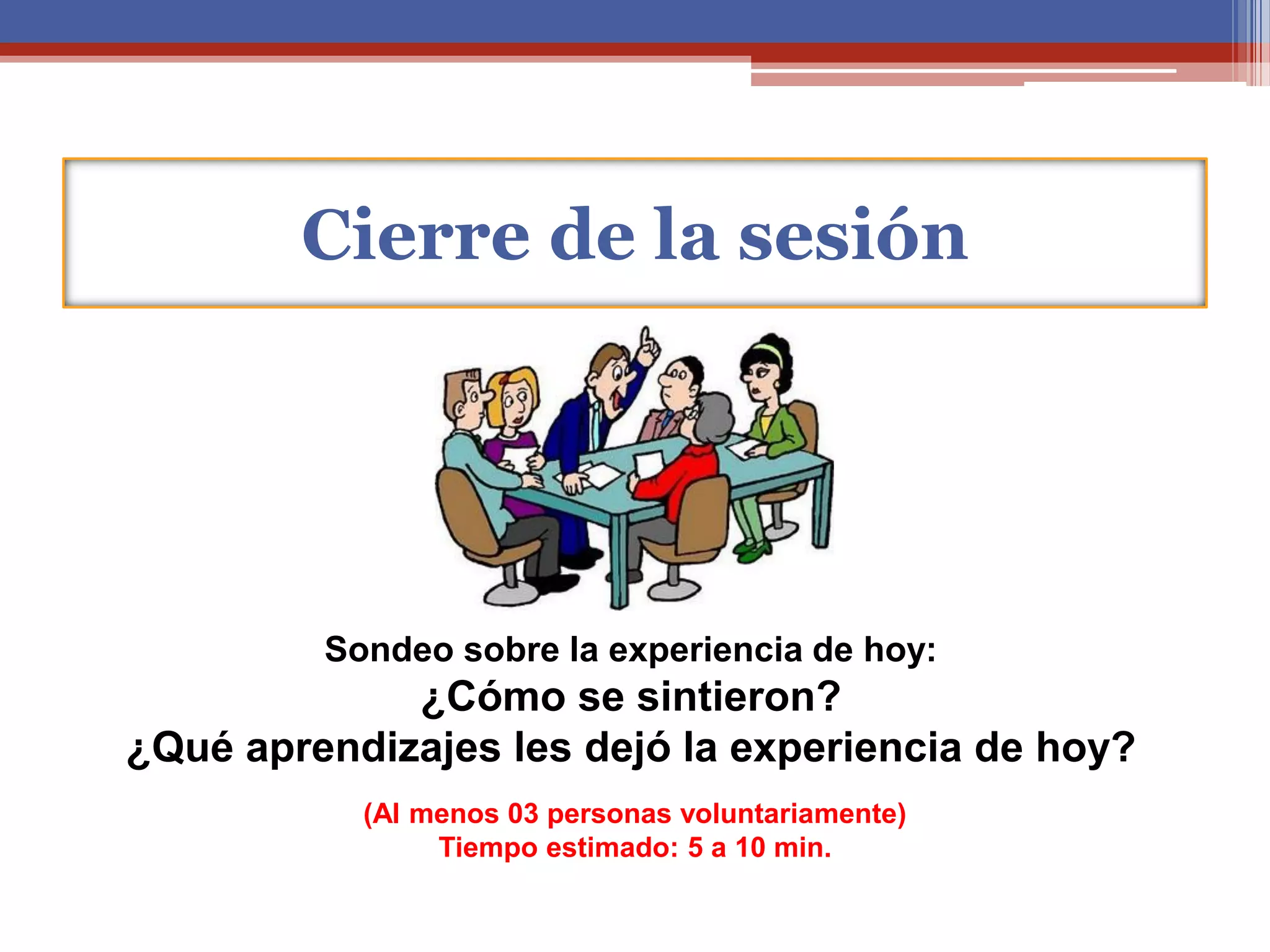 Cierre de la sesión
Sondeo sobre la experiencia de hoy:
¿Cómo se sintieron?
¿Qué aprendizajes les dejó la experiencia de hoy?
(Al menos 03 personas voluntariamente)
Tiempo estimado: 5 a 10 min.
 