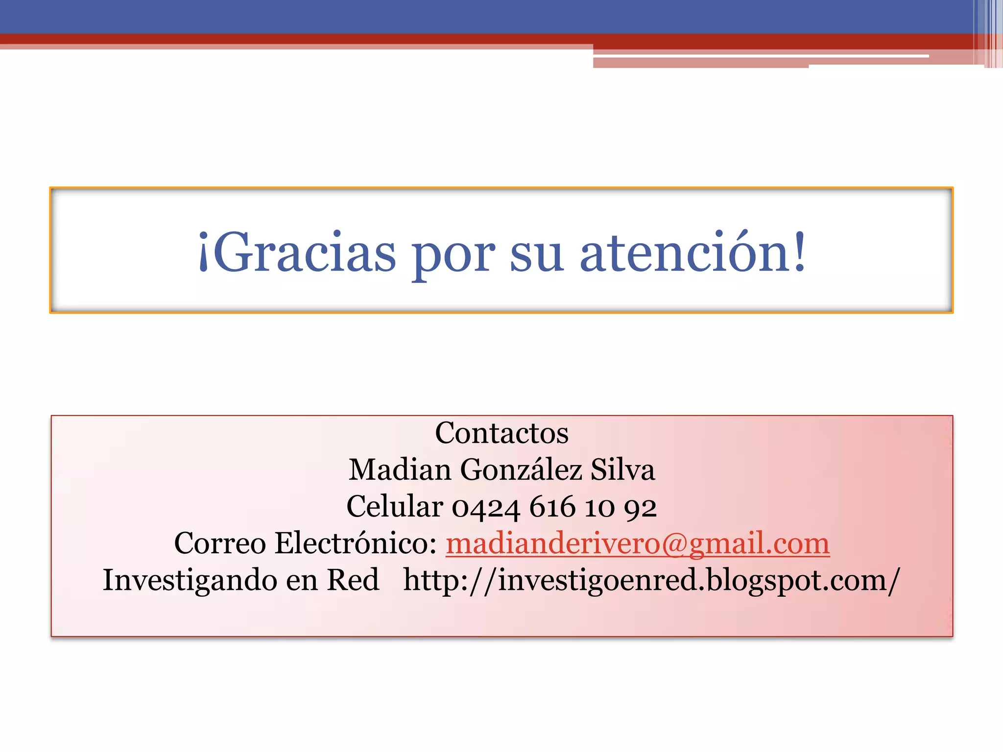 ¡Gracias por su atención!
Contactos
Madian González Silva
Celular 0424 616 10 92
Correo Electrónico: madianderivero@gmail.com
Investigando en Red http://investigoenred.blogspot.com/
 