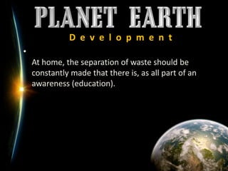 D  e  v  e  l  o  p  m  e  n  tAt home, the separation of waste should be constantly made that there is, as all part of an awareness (education).
