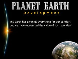 D  e  v  e  l  o  p  m  e  n  t	The earth has given us everything for our comfort but we have recognized the value of such wonders.