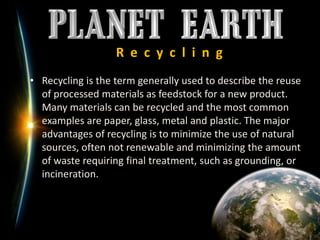 R  e  c  y  c  l  i  n  gRecycling is the term generally used to describe the reuse of processed materials as feedstock for a new product. Many materials can be recycled and the most common examples are paper, glass, metal and plastic. The major advantages of recycling is to minimize the use of natural sources, often not renewable and minimizing the amount of waste requiring final treatment, such as grounding, or incineration.