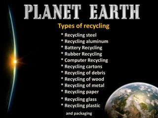      * Recycling steel     * Recycling aluminum     * Battery Recycling     * Rubber Recycling     * Computer Recycling     * Recycling cartons     * Recycling of debris     * Recycling of wood     * Recycling of metal     * Recycling paper	     * Recycling glass      * Recycling plasticand packaging    Typesofrecycling