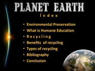 Í  n  d  e  xEnvironmental PreservationWhat is Humane EducationR e c y c l i n gBenefits  of recyclingTypesofrecyclingBibliographyConclusion