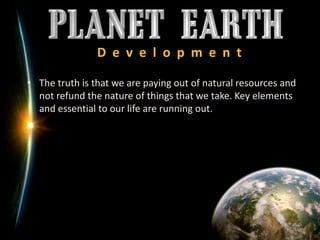 D  e  v  e  l  o  p  m  e  n  tThe truth is that we are paying out of natural resources and not refund the nature of things that we take. Key elements and essential to our life are running out.
