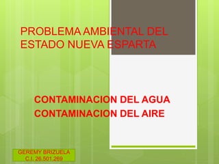 PROBLEMA AMBIENTAL DEL
ESTADO NUEVA ESPARTA
CONTAMINACION DEL AGUA
CONTAMINACION DEL AIRE
GEREMY BRIZUELA
C.I. 26.501.269
 