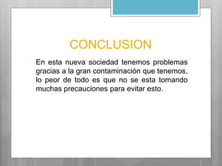 CONCLUSION 
 En esta nueva sociedad tenemos problemas 
gracias a la gran contaminación que tenemos, 
lo peor de todo es que no se esta tomando 
muchas precauciones para evitar esto. 
 