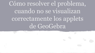Cómo resolver el problema, 
cuando no se visualizan 
correctamente los applets 
de GeoGebra 
 