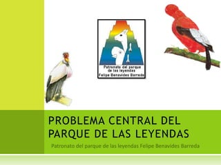Patronato del parque de las leyendas Felipe Benavides Barreda PROBLEMA CENTRAL DEL PARQUE DE LAS LEYENDAS 