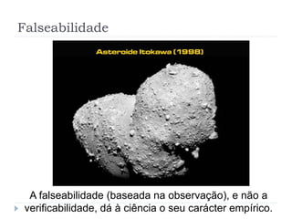 Falseabilidade
A falseabilidade (baseada na observação), e não a
verificabilidade, dá à ciência o seu carácter empírico.
 