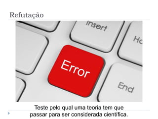 Refutação
Teste pelo qual uma teoria tem que
passar para ser considerada científica.
 