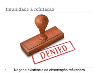 Imunidade à refutação
Negar a existência da observação refutadora.
 