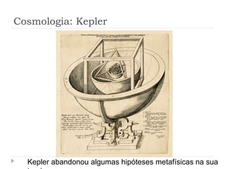 Cosmologia: Kepler
Kepler abandonou algumas hipóteses metafísicas na sua
 