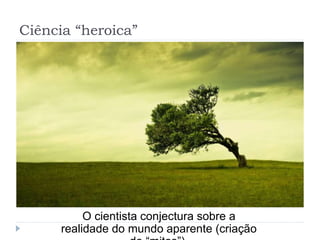 Ciência “heroica”
O cientista conjectura sobre a
realidade do mundo aparente (criação
 