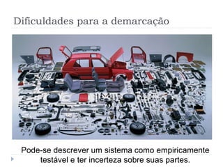 Dificuldades para a demarcação
Pode-se descrever um sistema como empiricamente
testável e ter incerteza sobre suas partes.
 