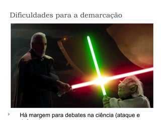 Dificuldades para a demarcação
Há margem para debates na ciência (ataque e
 