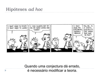 Hipóteses ad hoc
Quando uma conjectura dá errado,
é necessário modificar a teoria.
 