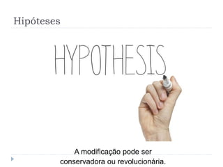 Hipóteses
A modificação pode ser
conservadora ou revolucionária.
 