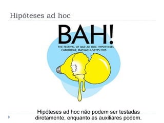 Hipóteses ad hoc
Hipóteses ad hoc não podem ser testadas
diretamente, enquanto as auxiliares podem.
 