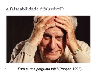 A falseabilidade é falseável?
Esta é uma pergunta tola! (Popper, 1992)
 