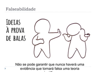 Falseabilidade
Não se pode garantir que nunca haverá uma
evidência que tornará falsa uma teoria
 