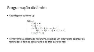 Programação dinâmica
• Abordagem bottom-up:
• Removemos a chamada recursiva, criamos um array para guardar os
resultados e fomos construindo de trás para frente!
 