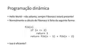 Programação dinâmica
• Hello World – não adianta, sempre Fibonacci estará presente!
• Normalmente o cálculo de Fibonacci é feito da seguinte forma:
• Isso é eficiente?
 