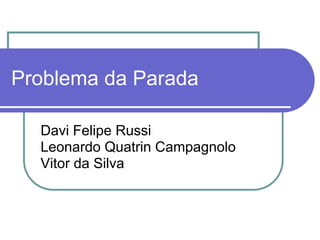 Problema da Parada

  Davi Felipe Russi
  Leonardo Quatrin Campagnolo
  Vitor da Silva
 