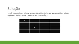 Solução
Legal, conseguimos colocar a segunda rainha de forma que as rainhas não se
ataquem. Vamos tentar colocar a terceira rainha...
R
R
 