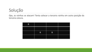 Solução
Ops, as rainhas se atacam! Tenta colocar a terceira rainha em outra posição da
terceira coluna.
R
R R
 