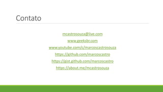 Contato
mcastrosouza@live.com
www.geeksbr.com
www.youtube.com/c/marcoscastrosouza
https://github.com/marcoscastro
https://gist.github.com/marcoscastro
https://about.me/mcastrosouza
 