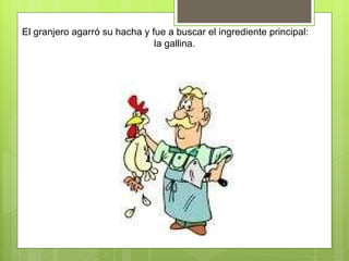 El granjero agarró su hacha y fue a buscar el ingrediente principal:  la gallina. 