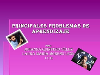 PRINCIPALES PROBLEMAS DE APRENDIZAJE POR: Johanna Quintero Vélez Laura María Moreno León 11°B 