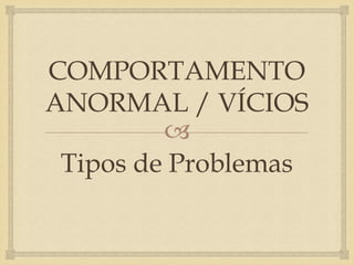 COMPORTAMENTO
ANORMAL / VÍCIOS
         
 Tipos de Problemas
 
