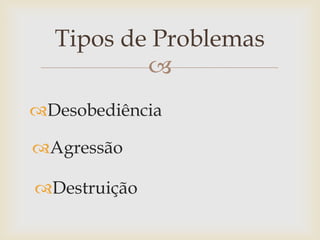 Tipos de Problemas
          
Desobediência

Agressão

Destruição
 