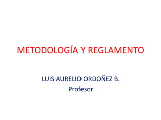 METODOLOGÍA Y REGLAMENTO
LUIS AURELIO ORDOÑEZ B.
Profesor
 
