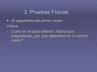 3. Pruebas Físicas 
El argumento del primer motor 
Crítica: 
-Como en el caso anterior, habría que preguntarse ¿por qué detenerse en un primer motor?  