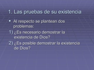 1. Las pruebas de su existencia 
Al respecto se plantean dos problemas: 
1)¿Es necesario demostrar la existencia de Dios? 
2)¿Es posible demostrar la existencia de Dios?  